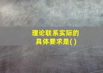 理论联系实际的具体要求是( )